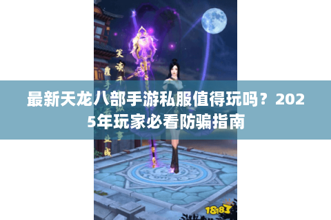 最新天龙八部手游私服值得玩吗？2025年玩家必看防骗指南