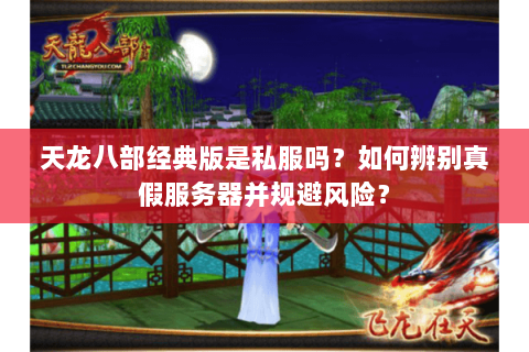 天龙八部经典版是私服吗？如何辨别真假服务器并规避风险？