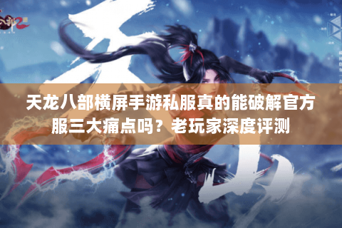天龙八部横屏手游私服真的能破解官方服三大痛点吗？老玩家深度评测