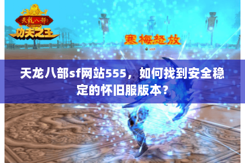 天龙八部sf网站555，如何找到安全稳定的怀旧服版本？