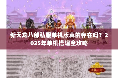 新天龙八部私服单机版真的存在吗？2025年单机搭建全攻略