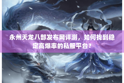永州天龙八部发布网评测，如何找到稳定高爆率的私服平台？