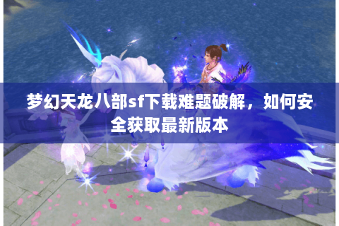 梦幻天龙八部sf下载难题破解，如何安全获取最新版本