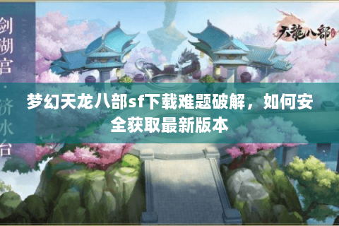 梦幻天龙八部sf下载难题破解，如何安全获取最新版本