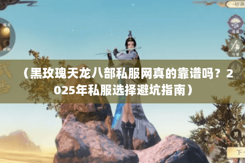 （黑玫瑰天龙八部私服网真的靠谱吗？2025年私服选择避坑指南）