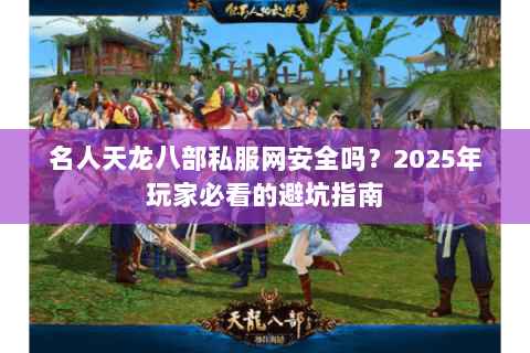 名人天龙八部私服网安全吗？2025年玩家必看的避坑指南