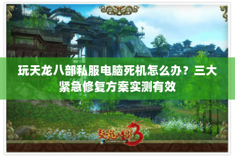 玩天龙八部私服电脑死机怎么办？三大紧急修复方案实测有效