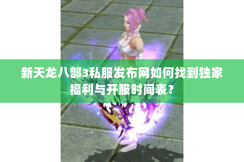 新天龙八部3私服发布网如何找到独家福利与开服时间表？