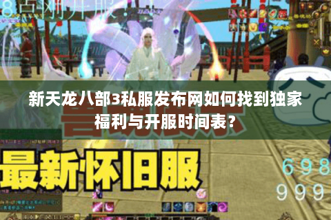 新天龙八部3私服发布网如何找到独家福利与开服时间表？