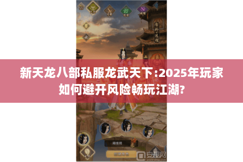 新天龙八部私服龙武天下:2025年玩家如何避开风险畅玩江湖?