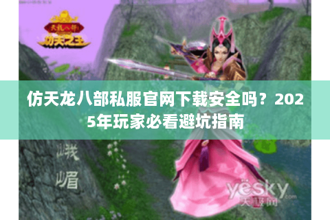 仿天龙八部私服官网下载安全吗？2025年玩家必看避坑指南
