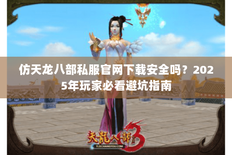仿天龙八部私服官网下载安全吗？2025年玩家必看避坑指南