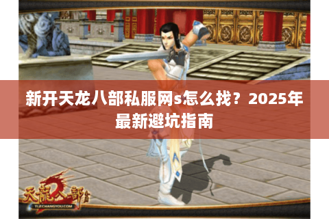 新开天龙八部私服网s怎么找？2025年最新避坑指南