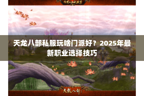天龙八部私服玩啥门派好？2025年最新职业选择技巧
