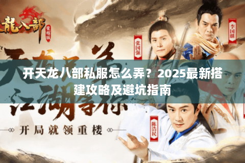 开天龙八部私服怎么弄？2025最新搭建攻略及避坑指南