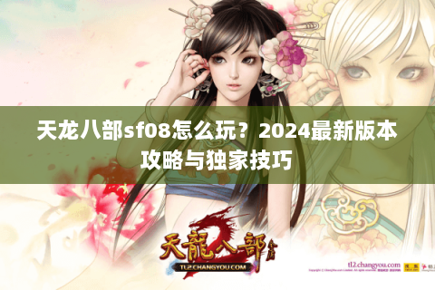 天龙八部sf08怎么玩？2024最新版本攻略与独家技巧