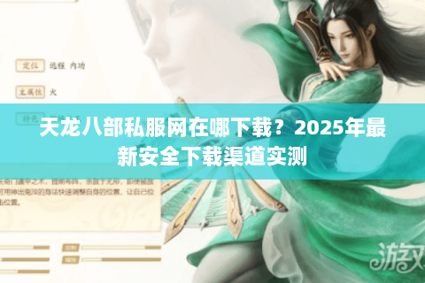 天龙八部私服网在哪下载？2025年最新安全下载渠道实测