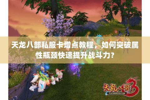 天龙八部私服卡增点教程，如何突破属性瓶颈快速提升战斗力？