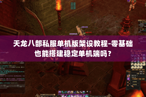 天龙八部私服单机版架设教程-零基础也能搭建稳定单机端吗？