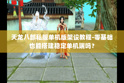 天龙八部私服单机版架设教程-零基础也能搭建稳定单机端吗？