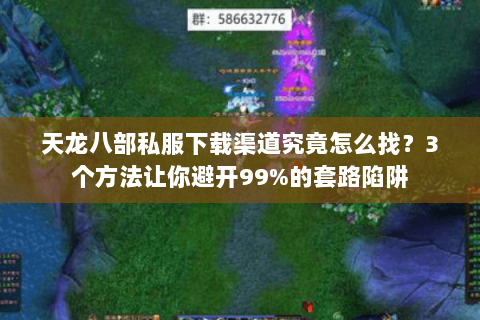 天龙八部私服下载渠道究竟怎么找？3个方法让你避开99%的套路陷阱