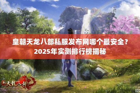 皇朝天龙八部私服发布网哪个最安全？2025年实测排行榜揭秘