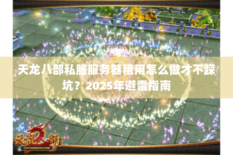 天龙八部私服服务器租用怎么做才不踩坑？2025年避雷指南