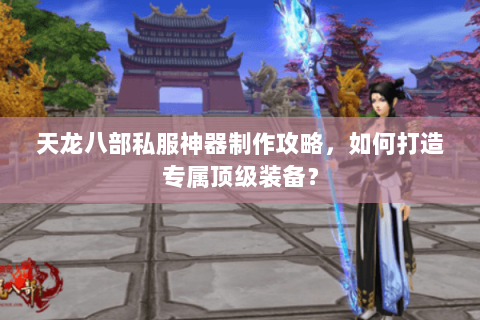 天龙八部私服神器制作攻略，如何打造专属顶级装备？