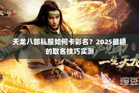 天龙八部私服如何卡彩名？2025最稳的取名技巧实测