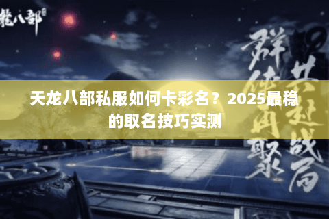 天龙八部私服如何卡彩名？2025最稳的取名技巧实测