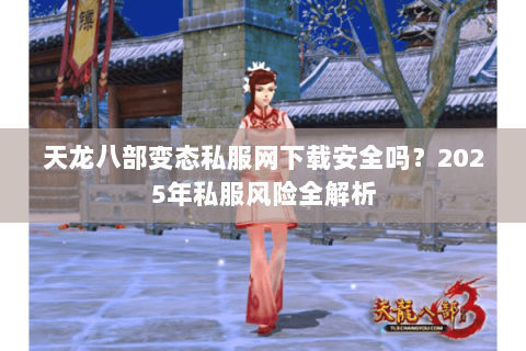 天龙八部变态私服网下载安全吗？2025年私服风险全解析