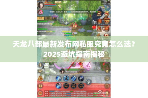 天龙八部最新发布网私服究竟怎么选？2025避坑指南揭秘