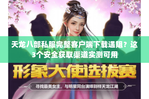 天龙八部私服完整客户端下载遇阻？这3个安全获取渠道实测可用
