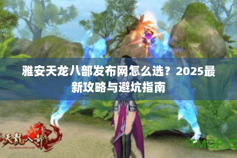 雅安天龙八部发布网怎么选？2025最新攻略与避坑指南