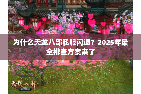 为什么天龙八部私服闪退？2025年最全排查方案来了