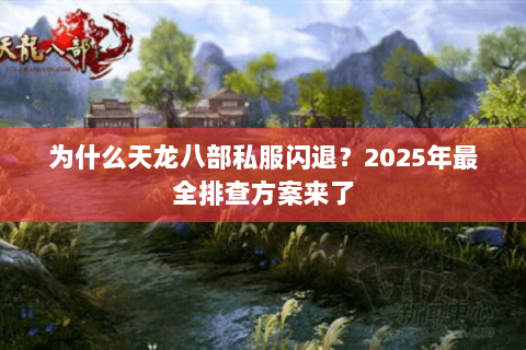 为什么天龙八部私服闪退？2025年最全排查方案来了