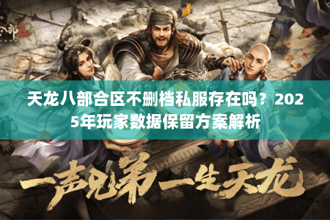 天龙八部合区不删档私服存在吗？2025年玩家数据保留方案解析
