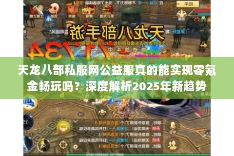 天龙八部私服网公益服真的能实现零氪金畅玩吗？深度解析2025年新趋势