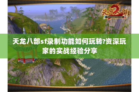 天龙八部sf录制功能如何玩转?资深玩家的实战经验分享