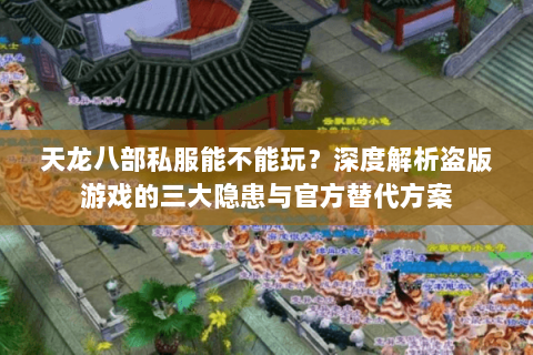 天龙八部私服能不能玩？深度解析盗版游戏的三大隐患与官方替代方案