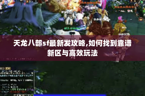 天龙八部sf最新发攻略,如何找到靠谱新区与高效玩法