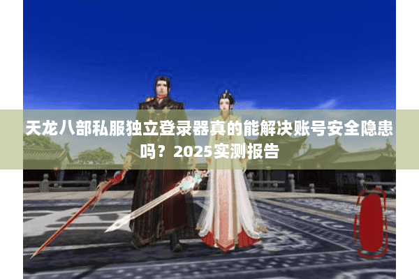 天龙八部私服独立登录器真的能解决账号安全隐患吗？2025实测报告
