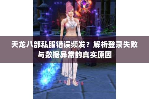 天龙八部私服错误频发？解析登录失败与数据异常的真实原因