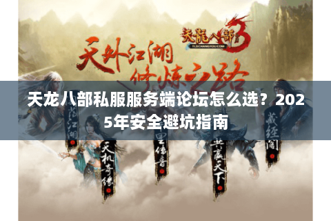 天龙八部私服服务端论坛怎么选？2025年安全避坑指南