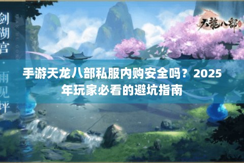 手游天龙八部私服内购安全吗？2025年玩家必看的避坑指南