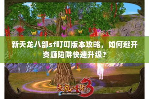 新天龙八部sf叮叮版本攻略，如何避开资源陷阱快速升级？