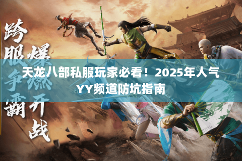 天龙八部私服玩家必看！2025年人气YY频道防坑指南
