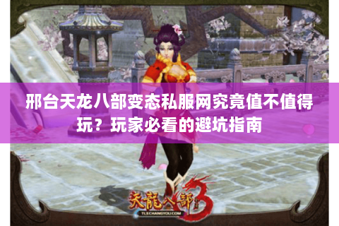 邢台天龙八部变态私服网究竟值不值得玩？玩家必看的避坑指南