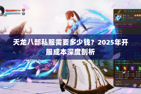 天龙八部私服需要多少钱？2025年开服成本深度剖析