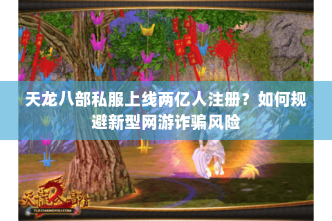 天龙八部私服上线两亿人注册？如何规避新型网游诈骗风险